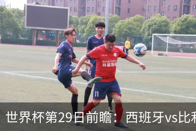 世界杯第29日前瞻：西班牙vs比利时 矛盾之巅的终极对话