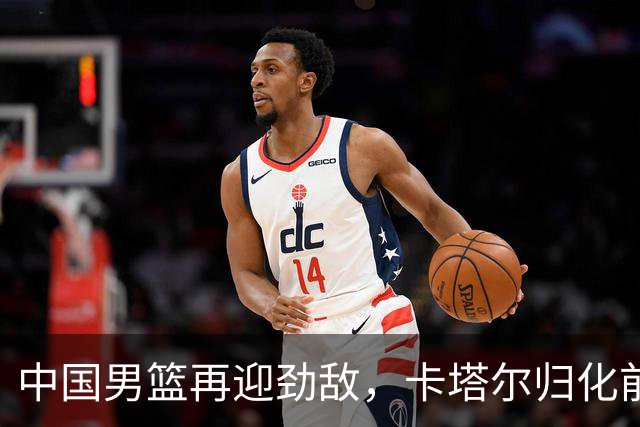 中国男篮再迎劲敌，卡塔尔归化前NBA后卫 纳恩+古德温这还咋玩？