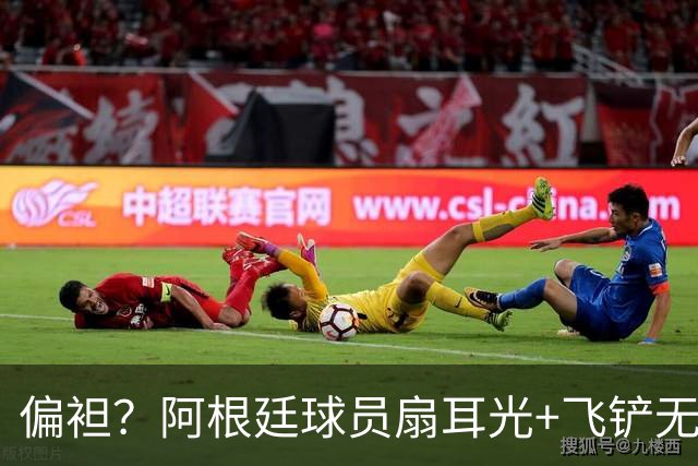 偏袒？阿根廷球员扇耳光+飞铲无牌 罗梅罗疑似连场逃黄