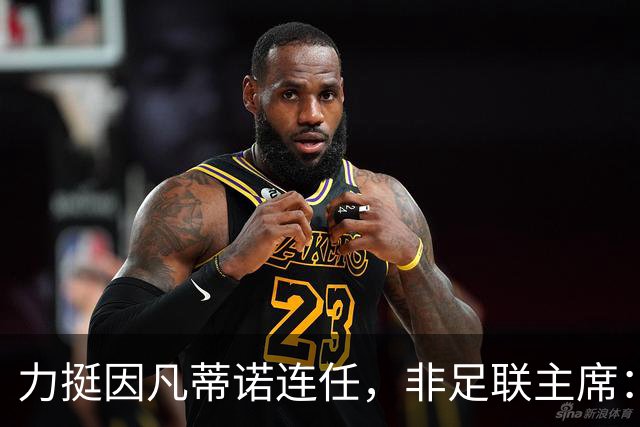 力挺因凡蒂诺连任，非足联主席：我很欣赏他对非洲的支持