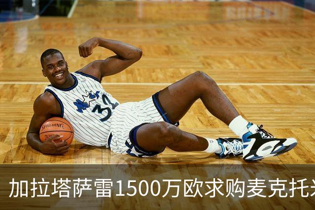 加拉塔萨雷1500万欧求购麦克托米奈遭拒