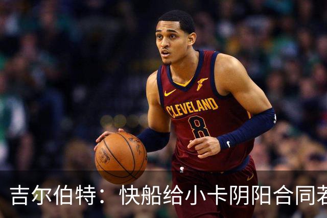 吉尔伯特：快船给小卡阴阳合同若属实应被处罚 否则别队也会效仿
