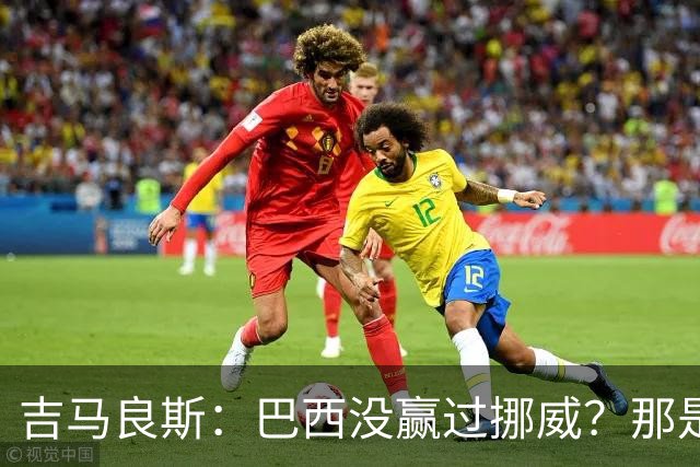 吉马良斯：巴西没赢过挪威？那是很久以前了，这能激发我们的斗志