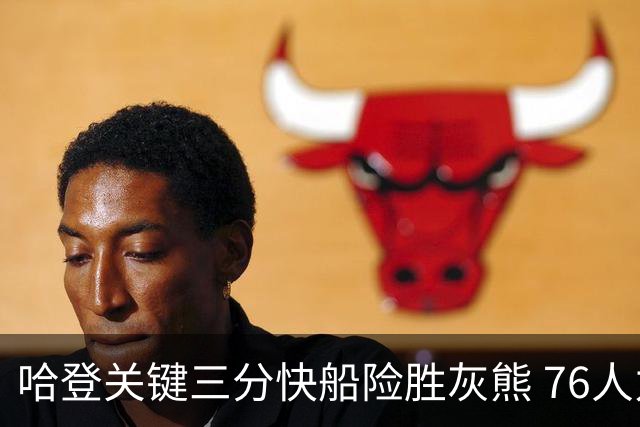 哈登关键三分快船险胜灰熊 76人力克骑士