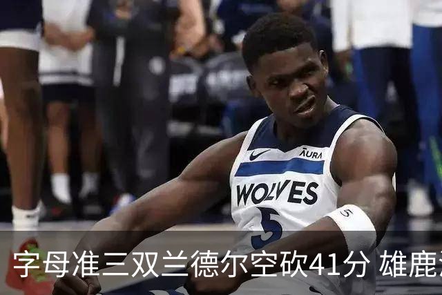 字母准三双兰德尔空砍41分 雄鹿淘汰尼克斯