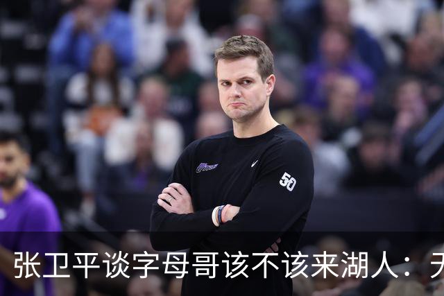 张卫平谈字母哥该不该来湖人：无所谓 我是东契奇粉丝 他不动就行