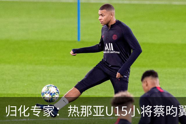 归化专家：热那亚U15小将蔡昀翼是浙江人，足协成功从意大利抢人