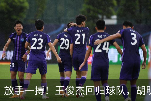 放手一搏！王俊杰回归球队，胡明轩赶来支援，郭士强明确基调，全力争取世界杯参赛资格