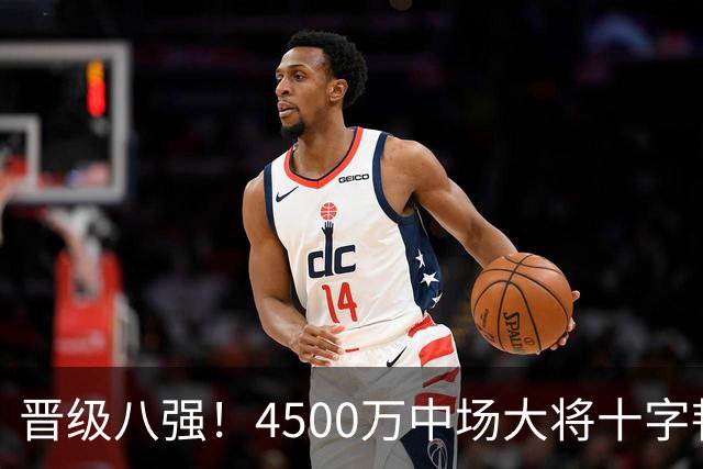 晋级八强！4500万中场大将十字韧带重伤长期缺阵 英超劲旅同遭重击