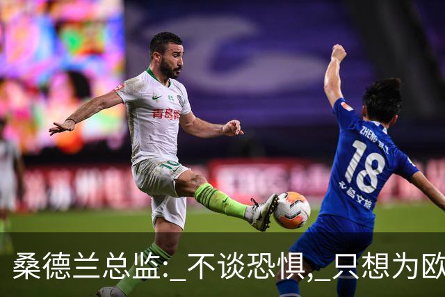 桑德兰总监: 不谈恐惧, 只想为欧战做好准备