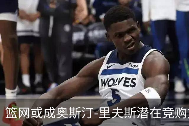 篮网或成奥斯汀-里夫斯潜在竞购方？薪资空间与交易筹码解析