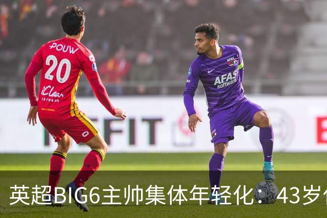 英超BIG6主帅集体年轻化：43岁伊劳拉领衔少帅时代！