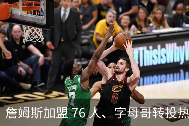 詹姆斯加盟 76 人、字母哥转投热火：NBA 又回到巨星组队时代？