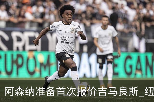 阿森纳准备首次报价吉马良斯 纽卡斯尔队长力促今夏转会