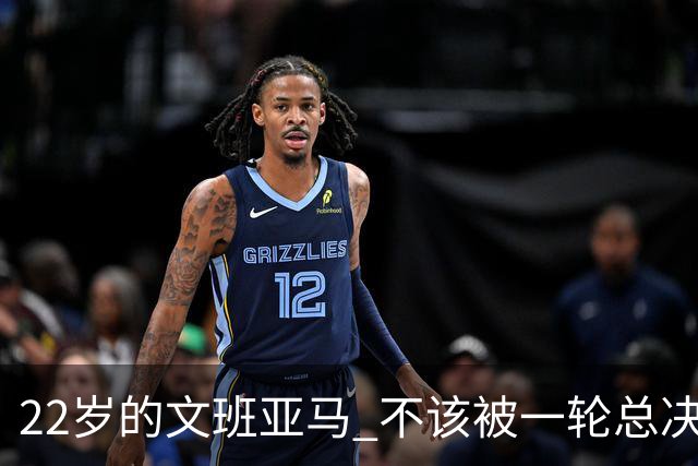 22岁的文班亚马 不该被一轮总决赛定义